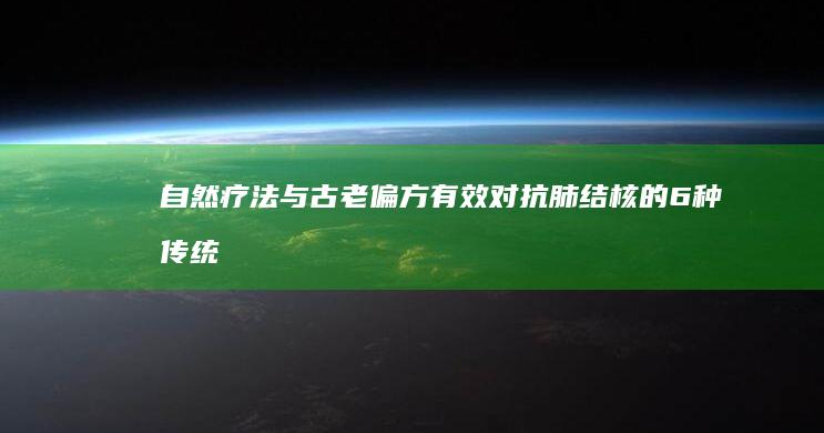 自然疗法与古老偏方：有效对抗肺结核的6种传统方法