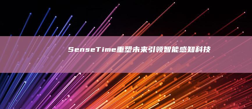 SenseTime重塑未来：引领智能感知科技的新纪元