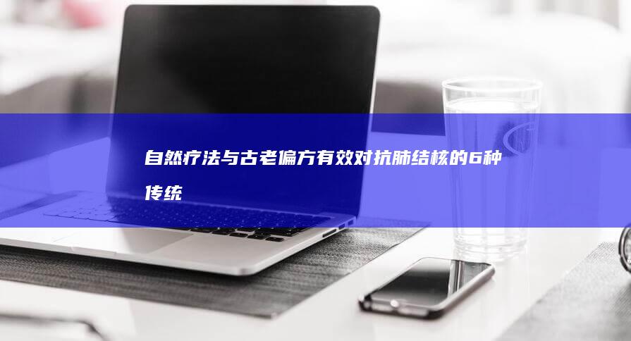 自然疗法与古老偏方：有效对抗肺结核的6种传统方法